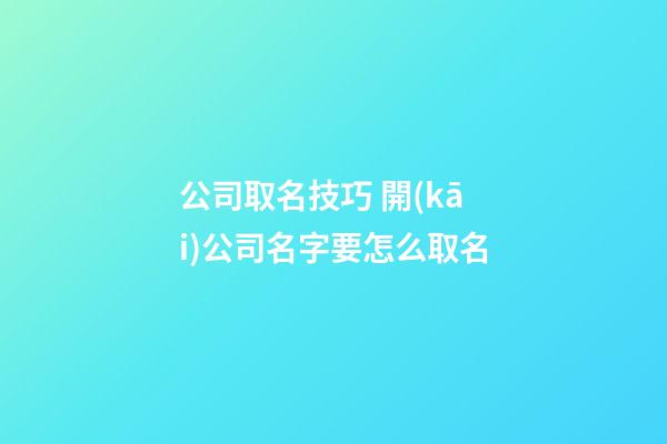 公司取名技巧 開(kāi)公司名字要怎么取名